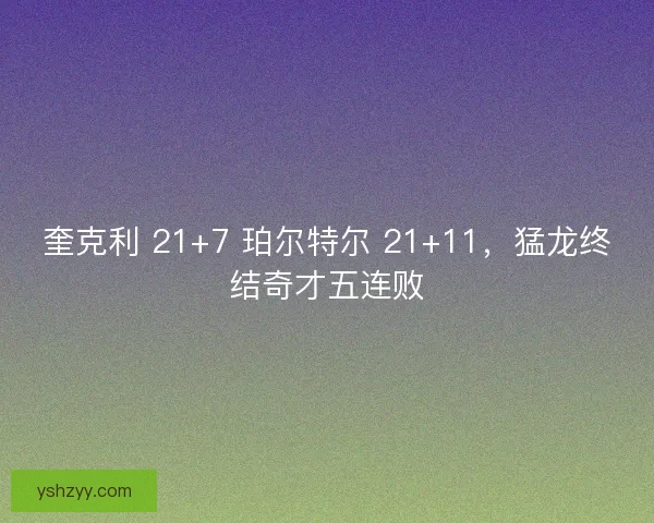 奎克利 21+7 珀尔特尔 21+11，猛龙终结奇才五连败