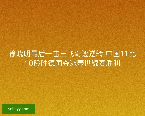 徐晓明最后一击三飞奇迹逆转 中国11比10险胜德国夺冰壶世锦赛胜利 徐晓明最后一击三飞奇迹逆转 中国11比10险胜德国夺冰壶世锦赛胜利
