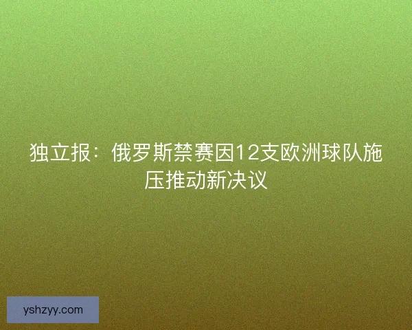 独立报：俄罗斯禁赛因12支欧洲球队施压推动新决议