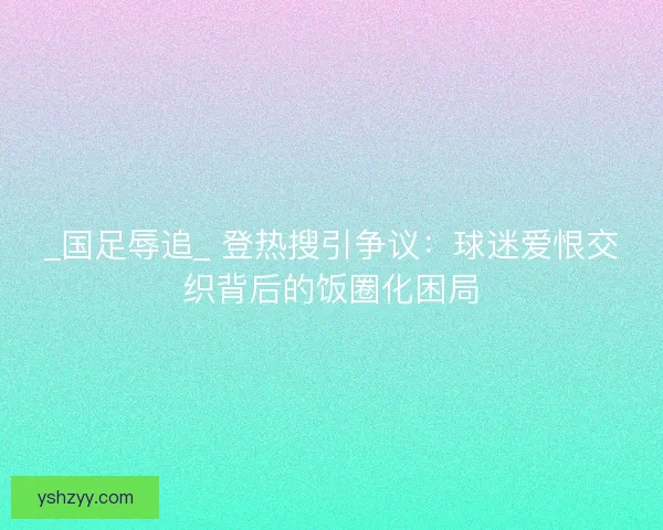 _国足辱追_ 登热搜引争议：球迷爱恨交织背后的饭圈化困局