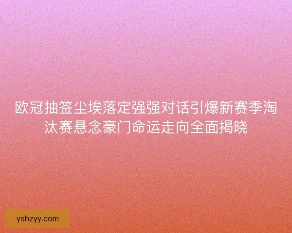 欧冠抽签尘埃落定强强对话引爆新赛季淘汰赛悬念豪门命运走向全面揭晓