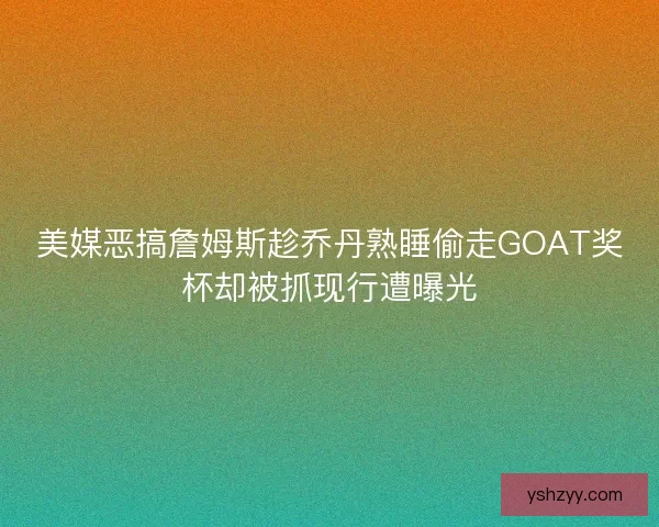 美媒恶搞詹姆斯趁乔丹熟睡偷走GOAT奖杯却被抓现行遭曝光