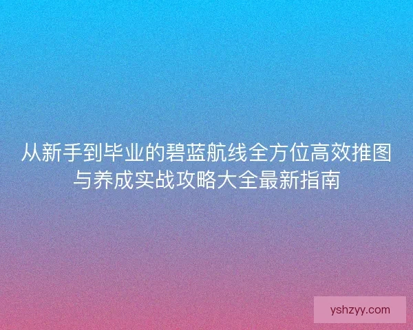 从新手到毕业的碧蓝航线全方位高效推图与养成实战攻略大全最新指南