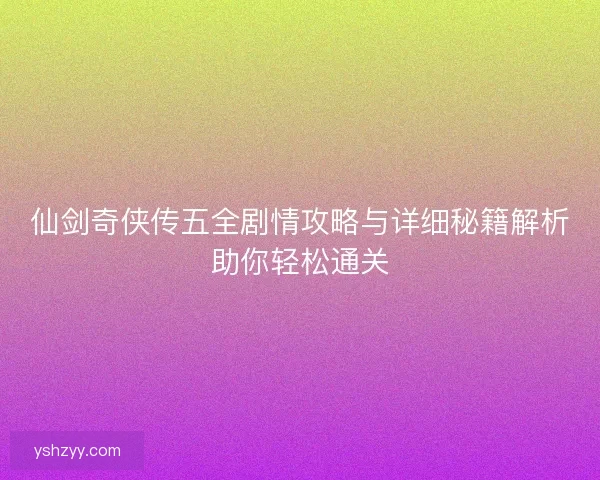 仙剑奇侠传五全剧情攻略与详细秘籍解析助你轻松通关