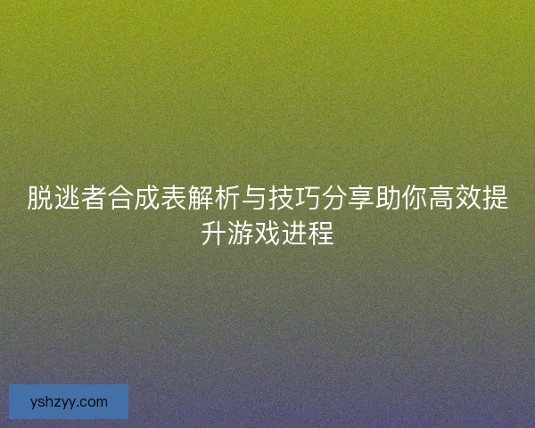 脱逃者合成表解析与技巧分享助你高效提升游戏进程