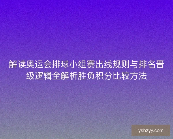解读奥运会排球小组赛出线规则与排名晋级逻辑全解析胜负积分比较方法