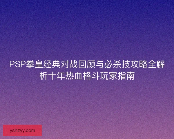PSP拳皇经典对战回顾与必杀技攻略全解析十年热血格斗玩家指南