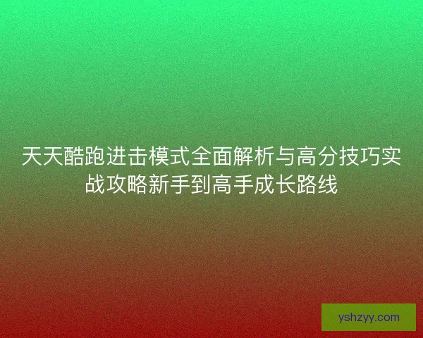 天天酷跑进击模式全面解析与高分技巧实战攻略新手到高手成长路线
