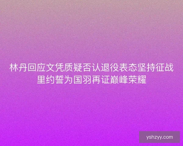 林丹回应文凭质疑否认退役表态坚持征战里约誓为国羽再证巅峰荣耀
