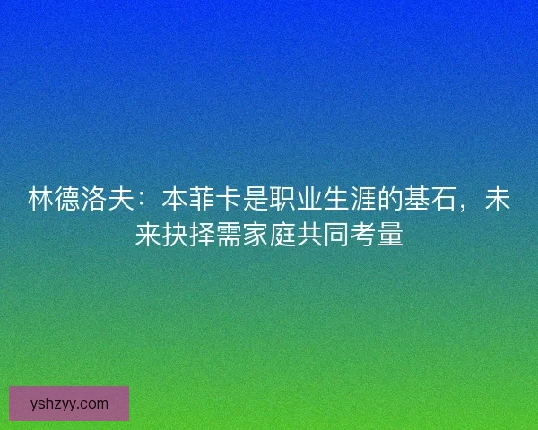 林德洛夫：本菲卡是职业生涯的基石，未来抉择需家庭共同考量