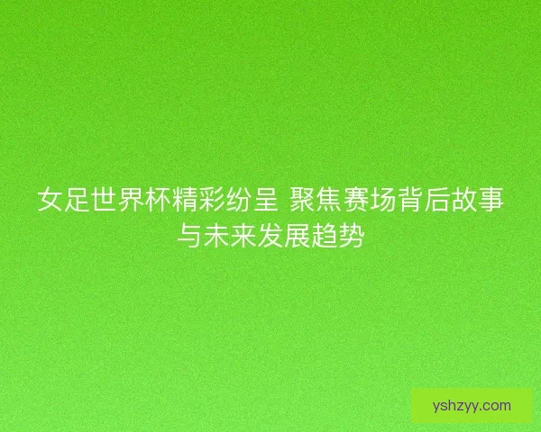 女足世界杯精彩纷呈 聚焦赛场背后故事与未来发展趋势