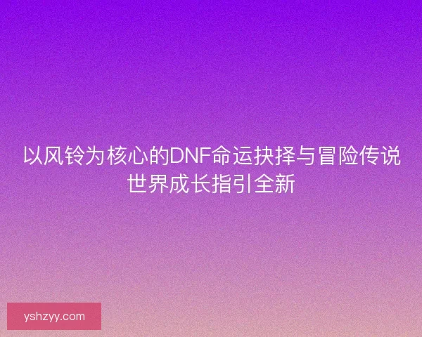 以风铃为核心的DNF命运抉择与冒险传说世界成长指引全新 以风铃为核心的DNF命运抉择与冒险传说世界成长指引全新