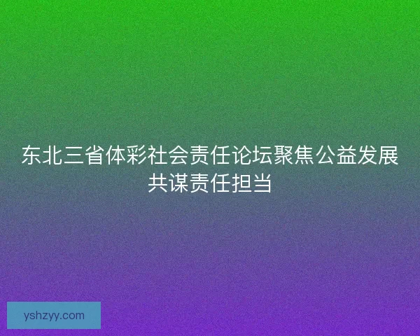 东北三省体彩社会责任论坛聚焦公益发展共谋责任担当