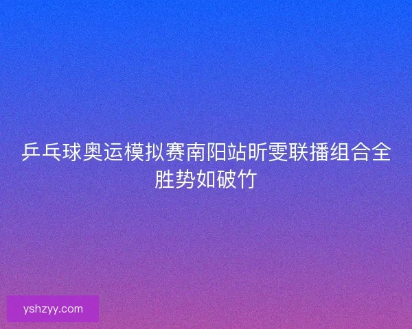 乒乓球奥运模拟赛南阳站昕雯联播组合全胜势如破竹