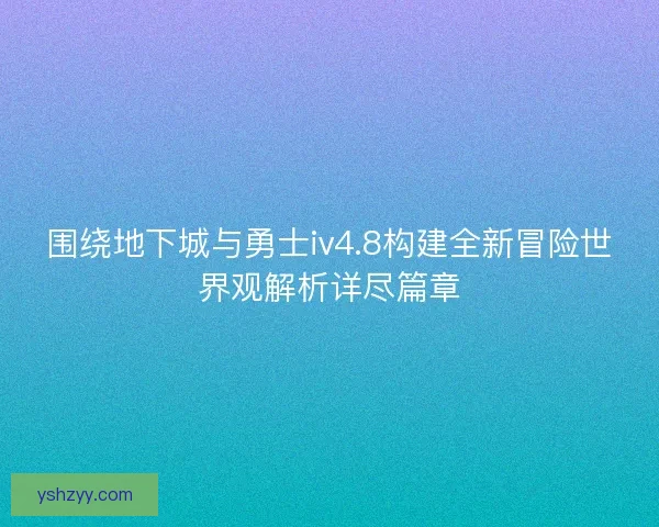 围绕地下城与勇士iv4.8构建全新冒险世界观解析详尽篇章