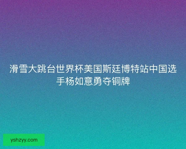 滑雪大跳台世界杯美国斯廷博特站中国选手杨如意勇夺铜牌