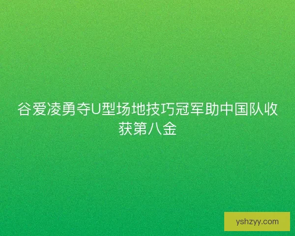 谷爱凌勇夺U型场地技巧冠军助中国队收获第八金