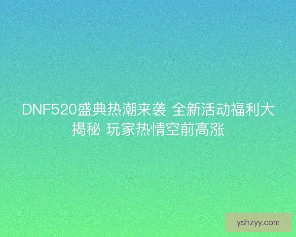 DNF520盛典热潮来袭 全新活动福利大揭秘 玩家热情空前高涨