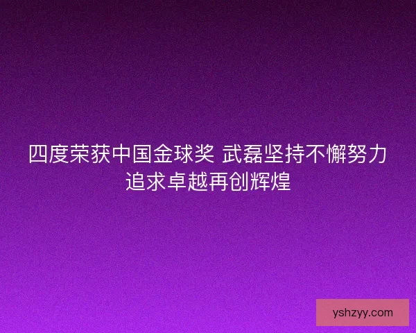 四度荣获中国金球奖 武磊坚持不懈努力追求卓越再创辉煌